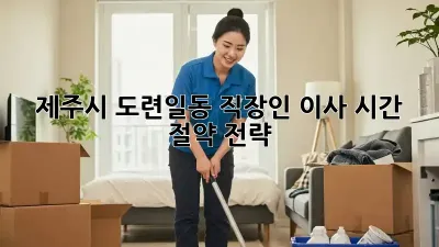 제주시 도련일동 직장인 이사, 시간 절약 전략!