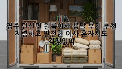 영주 단산면 원룸이사 용달 후기 추천: 저렴하고 안전한 이사, 혼자서도 걱정없이! ✨